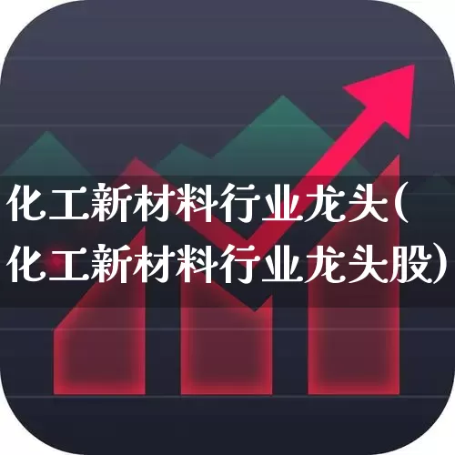 化工新材料行业龙头(化工新材料行业龙头股)_https://www.heiljjianzu.com_北交所_第1张