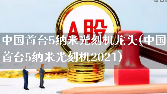 中国首台5纳米光刻机龙头(中国首台5纳米光刻机2021)_https://www.heiljjianzu.com_北交所_第1张