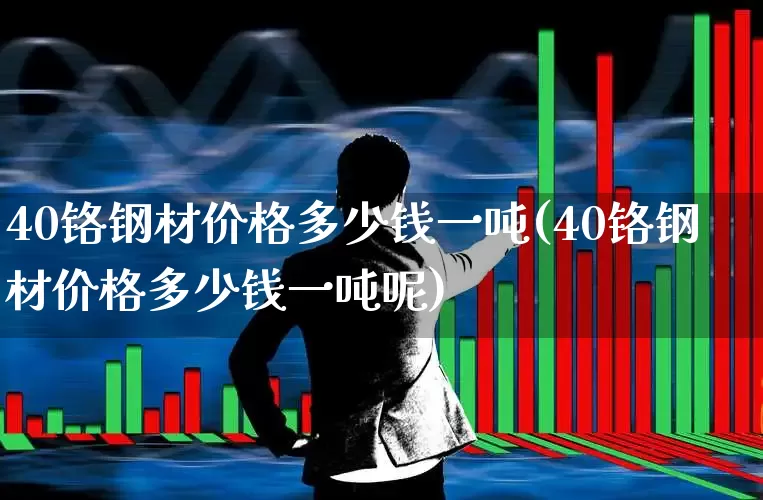 40铬钢材价格多少钱一吨(40铬钢材价格多少钱一吨呢)_https://www.heiljjianzu.com_深交所_第1张