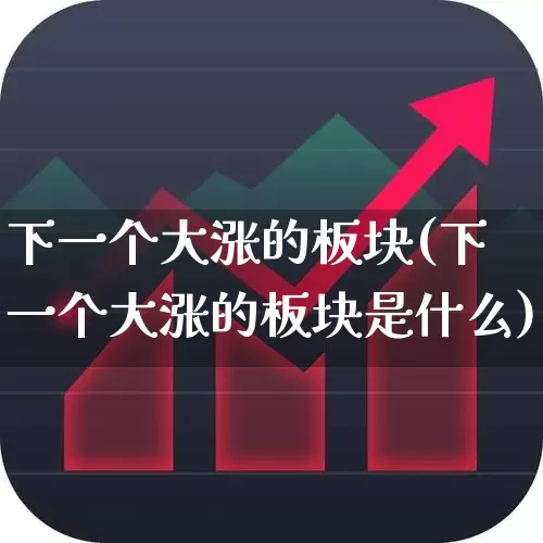 下一个大涨的板块(下一个大涨的板块是什么)_https://www.heiljjianzu.com_科创板_第1张