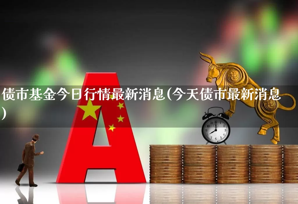 债市基金今日行情最新消息(今天债市最新消息)_https://www.heiljjianzu.com_科创板_第1张
