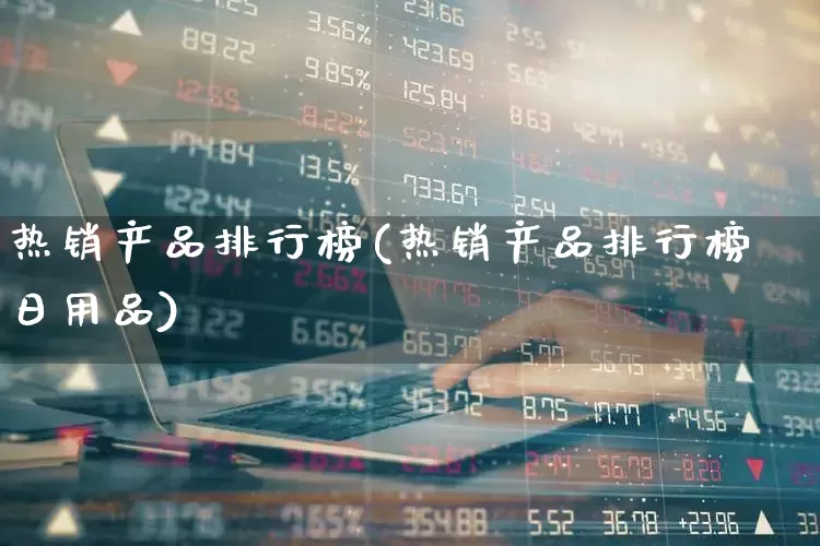 热销产品排行榜(热销产品排行榜日用品)_https://www.heiljjianzu.com_深交所_第1张