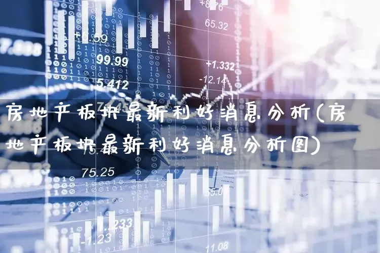 房地产板块最新利好消息分析(房地产板块最新利好消息分析图)_https://www.heiljjianzu.com_创业板_第1张
