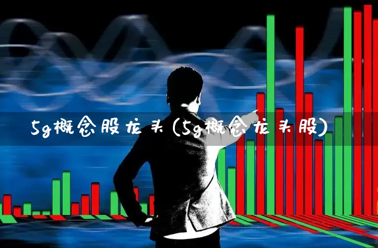 5g概念股龙头(5g概念龙头股)_https://www.heiljjianzu.com_上交所_第1张