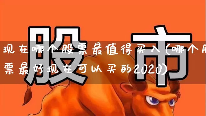 现在哪个股票最值得买入(哪个股票最好现在可以买的2020)_https://www.heiljjianzu.com_深交所_第1张