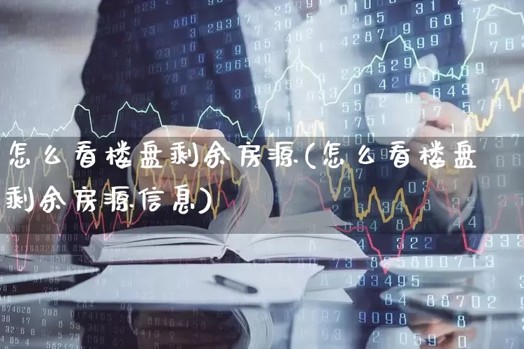 怎么看楼盘剩余房源(怎么看楼盘剩余房源信息)_https://www.heiljjianzu.com_深交所_第1张