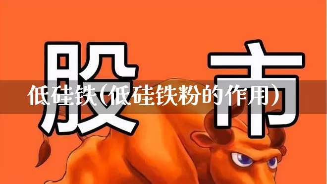 低硅铁(低硅铁粉的作用)_https://www.heiljjianzu.com_北交所_第1张