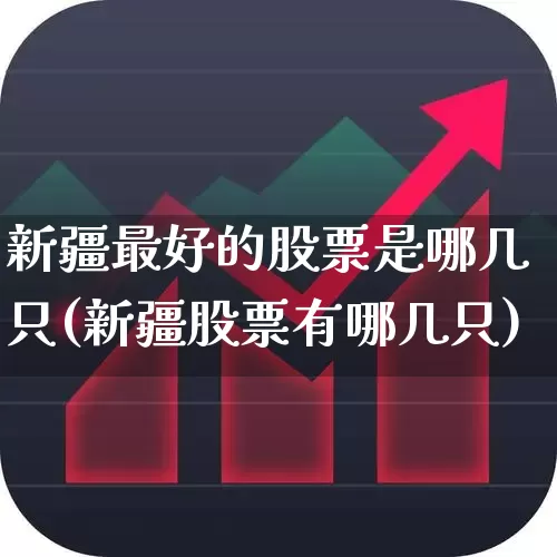 新疆最好的股票是哪几只(新疆股票有哪几只)_https://www.heiljjianzu.com_深交所_第1张