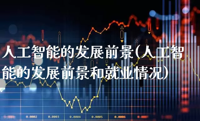 人工智能的发展前景(人工智能的发展前景和就业情况)_https://www.heiljjianzu.com_创业板_第1张