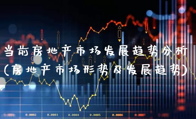 当前房地产市场发展趋势分析(房地产市场形势及发展趋势)_https://www.heiljjianzu.com_创业板_第1张