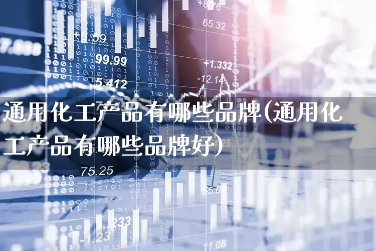 通用化工产品有哪些品牌(通用化工产品有哪些品牌好)_https://www.heiljjianzu.com_北交所_第1张