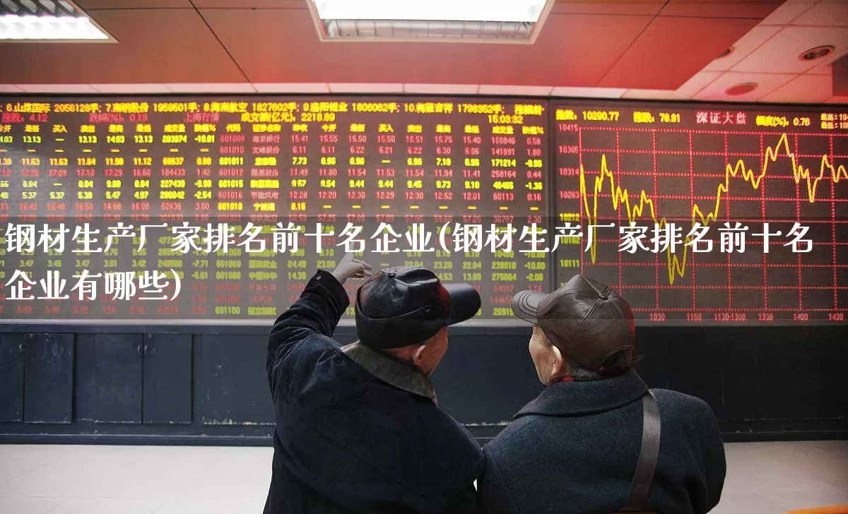 钢材生产厂家排名前十名企业(钢材生产厂家排名前十名企业有哪些)_https://www.heiljjianzu.com_创业板_第1张