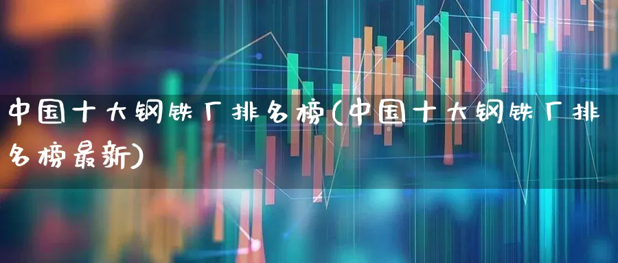 中国十大钢铁厂排名榜(中国十大钢铁厂排名榜最新)_https://www.heiljjianzu.com_创业板_第1张