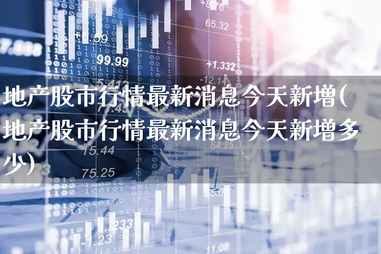 地产股市行情最新消息今天新增(地产股市行情最新消息今天新增多少)_https://www.heiljjianzu.com_深交所_第1张