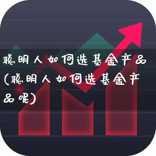 聪明人如何选基金产品(聪明人如何选基金产品呢)_https://www.heiljjianzu.com_北交所_第1张