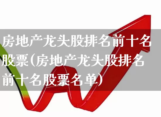 房地产龙头股排名前十名股票(房地产龙头股排名前十名股票名单)_https://www.heiljjianzu.com_北交所_第1张
