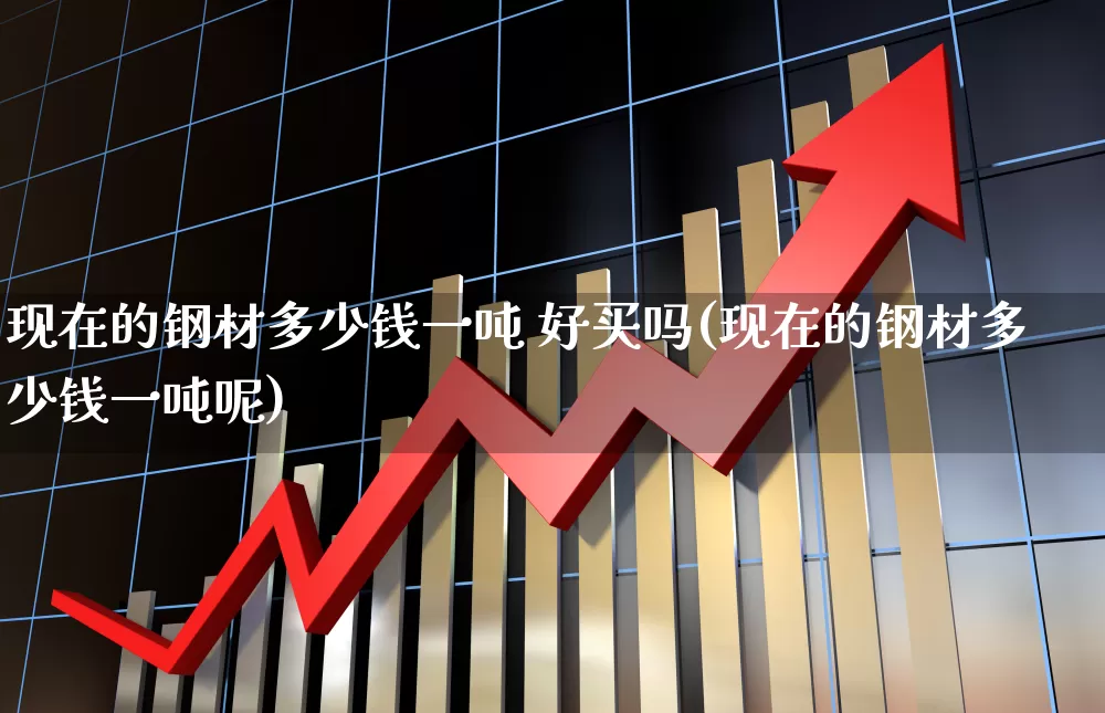 现在的钢材多少钱一吨 好买吗(现在的钢材多少钱一吨呢)_https://www.heiljjianzu.com_上交所_第1张