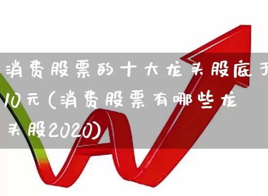 消费股票的十大龙头股底于10元(消费股票有哪些龙头股2020)_https://www.heiljjianzu.com_创业板_第1张