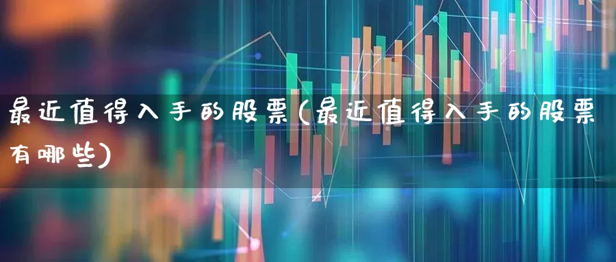 最近值得入手的股票(最近值得入手的股票有哪些)_https://www.heiljjianzu.com_上交所_第1张