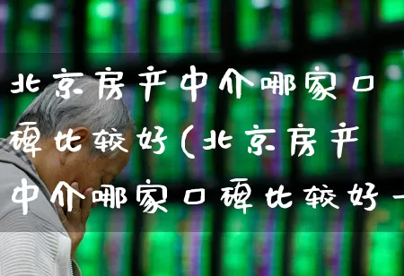 北京房产中介哪家口碑比较好(北京房产中介哪家口碑比较好一点)_https://www.heiljjianzu.com_创业板_第1张