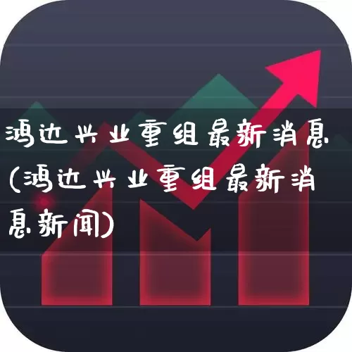 鸿达兴业重组最新消息(鸿达兴业重组最新消息新闻)_https://www.heiljjianzu.com_深交所_第1张