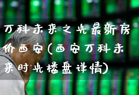 万科未来之光最新房价西安(西安万科未来时光楼盘详情)_https://www.heiljjianzu.com_科创板_第1张