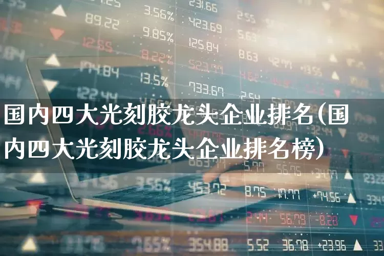 国内四大光刻胶龙头企业排名(国内四大光刻胶龙头企业排名榜)_https://www.heiljjianzu.com_北交所_第1张