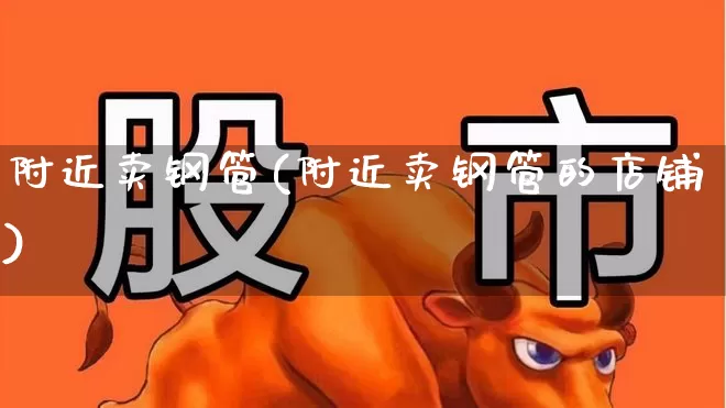 附近卖钢管(附近卖钢管的店铺)_https://www.heiljjianzu.com_科创板_第1张