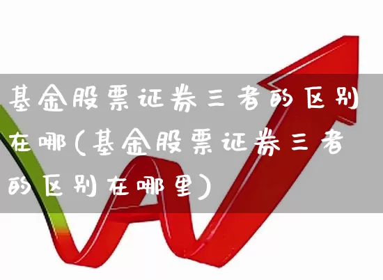 基金股票证券三者的区别在哪(基金股票证券三者的区别在哪里)_https://www.heiljjianzu.com_深交所_第1张