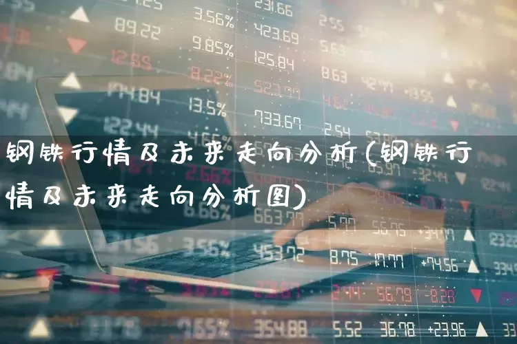 钢铁行情及未来走向分析(钢铁行情及未来走向分析图)_https://www.heiljjianzu.com_北交所_第1张