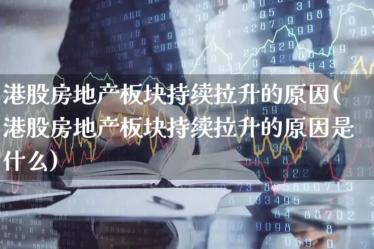 港股房地产板块持续拉升的原因(港股房地产板块持续拉升的原因是什么)_https://www.heiljjianzu.com_北交所_第1张
