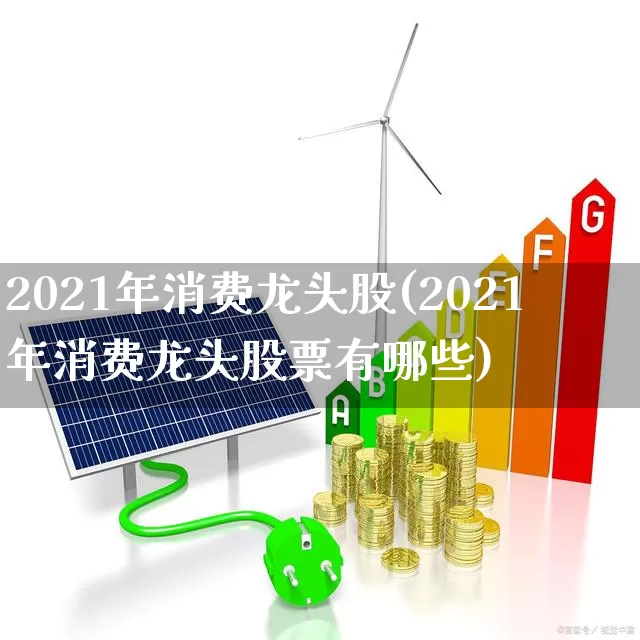 2021年消费龙头股(2021年消费龙头股票有哪些)_https://www.heiljjianzu.com_深交所_第1张
