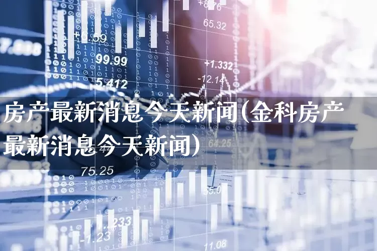 房产最新消息今天新闻(金科房产最新消息今天新闻)_https://www.heiljjianzu.com_创业板_第1张