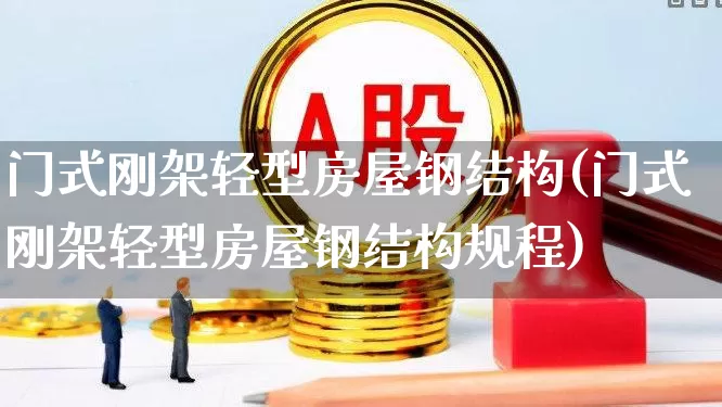 门式刚架轻型房屋钢结构(门式刚架轻型房屋钢结构规程)_https://www.heiljjianzu.com_创业板_第1张