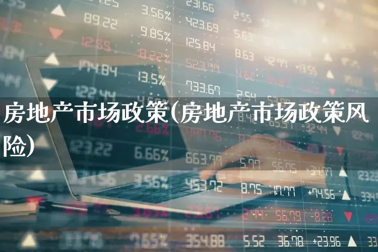 房地产市场政策(房地产市场政策风险)_https://www.heiljjianzu.com_深交所_第1张