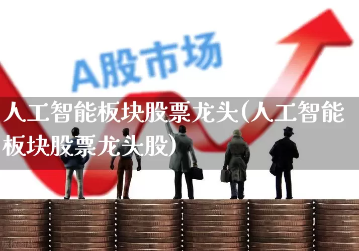 人工智能板块股票龙头(人工智能板块股票龙头股)_https://www.heiljjianzu.com_上交所_第1张