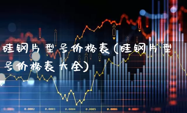 硅钢片型号价格表(硅钢片型号价格表大全)_https://www.heiljjianzu.com_深交所_第1张