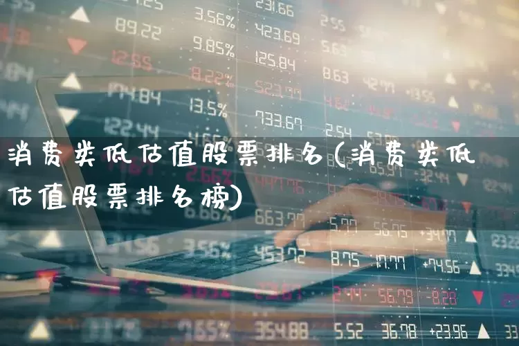 消费类低估值股票排名(消费类低估值股票排名榜)_https://www.heiljjianzu.com_北交所_第1张