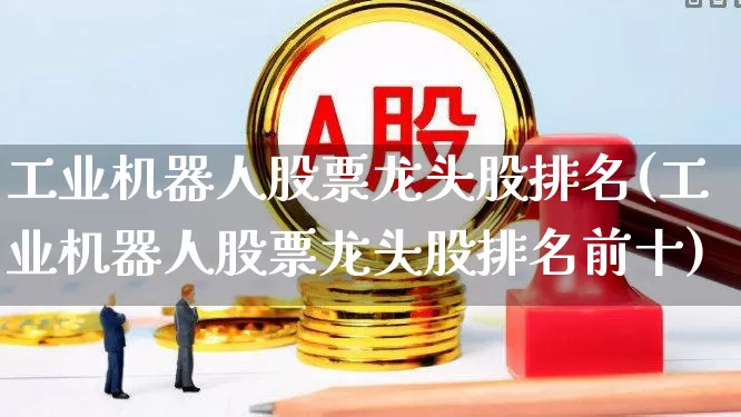 工业机器人股票龙头股排名(工业机器人股票龙头股排名前十)_https://www.heiljjianzu.com_科创板_第1张