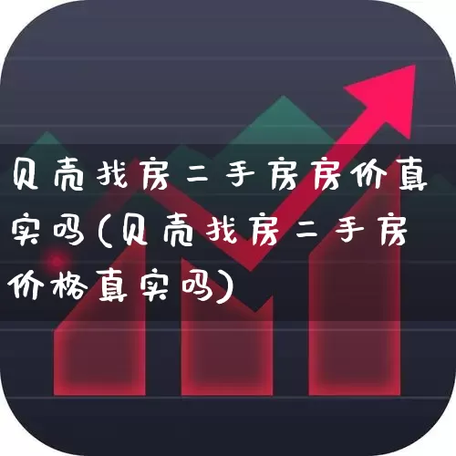 贝壳找房二手房房价真实吗(贝壳找房二手房价格真实吗)_https://www.heiljjianzu.com_创业板_第1张