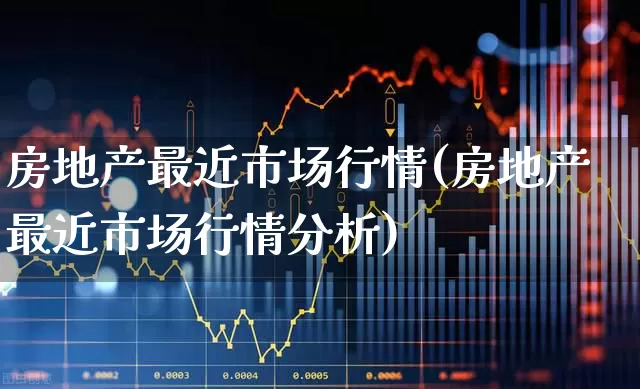 房地产最近市场行情(房地产最近市场行情分析)_https://www.heiljjianzu.com_深交所_第1张