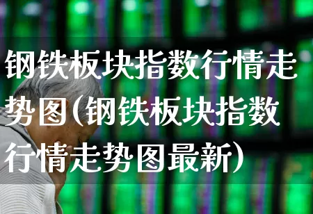 钢铁板块指数行情走势图(钢铁板块指数行情走势图最新)_https://www.heiljjianzu.com_深交所_第1张