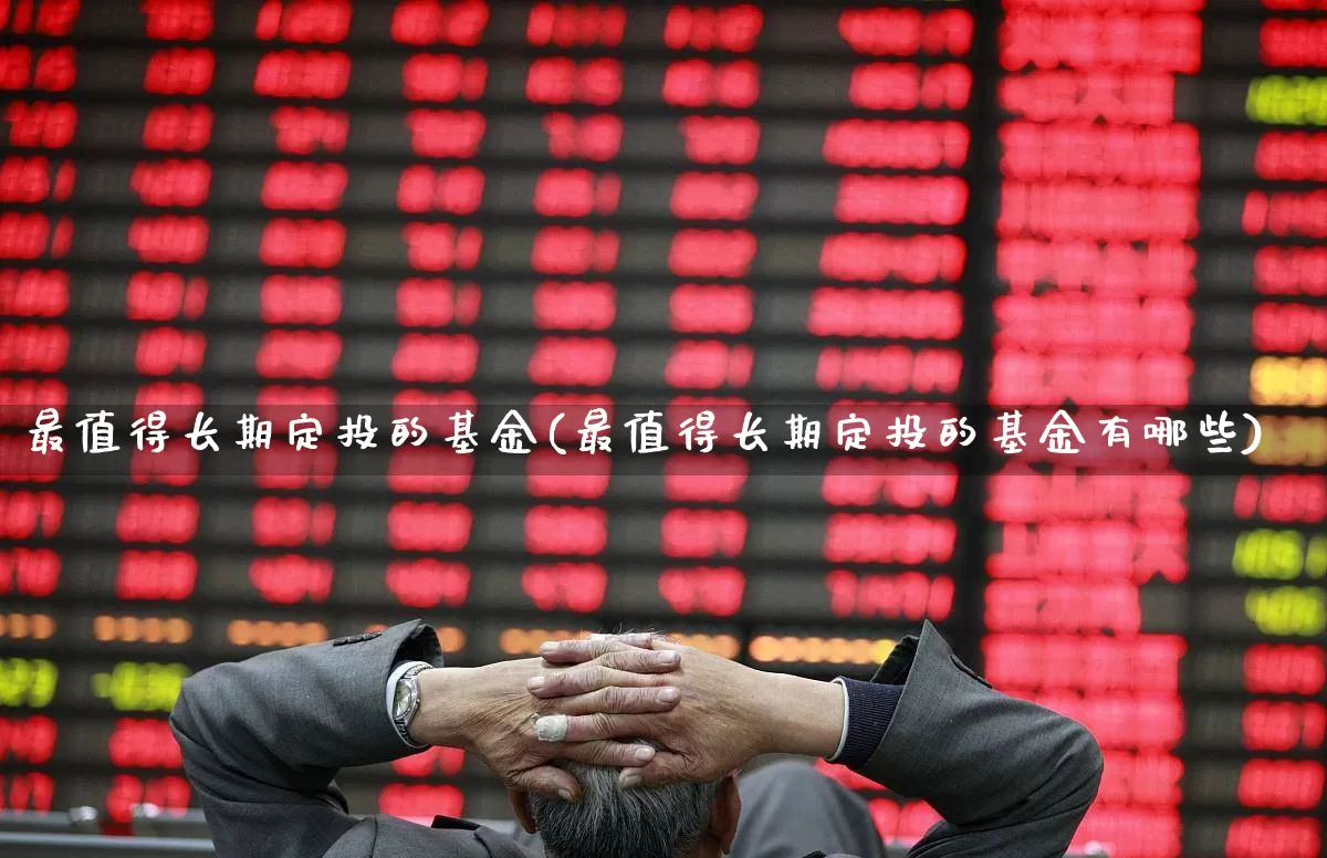 最值得长期定投的基金(最值得长期定投的基金有哪些)_https://www.heiljjianzu.com_创业板_第1张