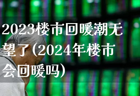 2023楼市回暖潮无望了(2024年楼市会回暖吗)_https://www.heiljjianzu.com_科创板_第1张