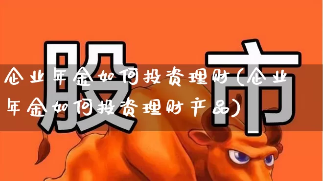 企业年金如何投资理财(企业年金如何投资理财产品)_https://www.heiljjianzu.com_深交所_第1张
