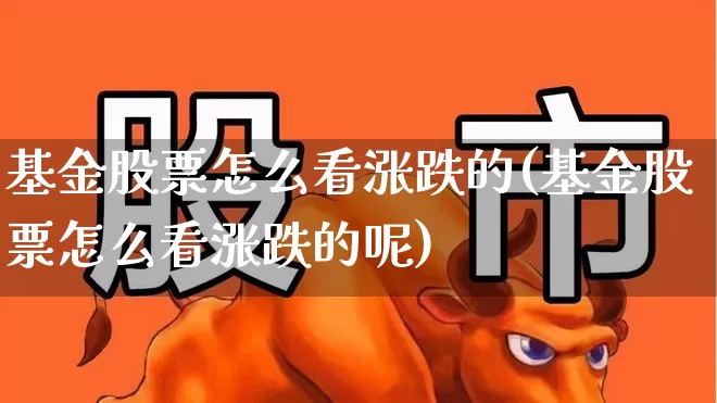 基金股票怎么看涨跌的(基金股票怎么看涨跌的呢)_https://www.heiljjianzu.com_创业板_第1张