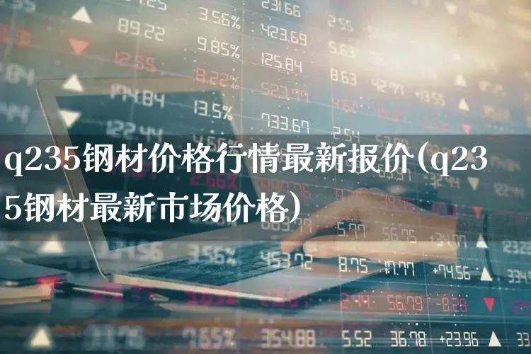 q235钢材价格行情最新报价(q235钢材最新市场价格)_https://www.heiljjianzu.com_北交所_第1张