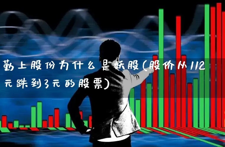 勤上股份为什么是妖股(股价从112元跌到3元的股票)_https://www.heiljjianzu.com_科创板_第1张