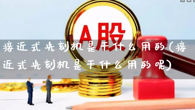 接近式光刻机是干什么用的(接近式光刻机是干什么用的呢)_https://www.heiljjianzu.com_上交所_第1张