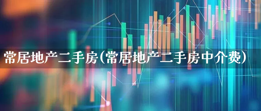 常居地产二手房(常居地产二手房中介费)_https://www.heiljjianzu.com_北交所_第1张
